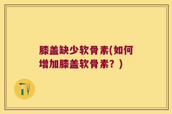 膝盖缺少软骨素(如何增加膝盖软骨素？)