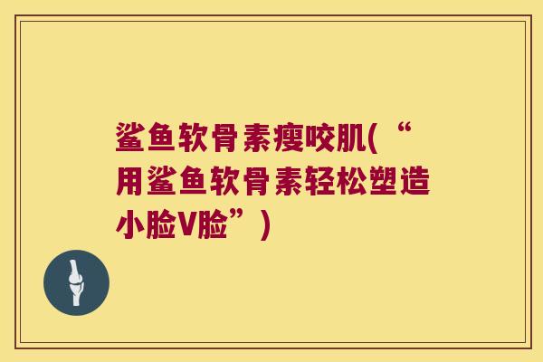 鲨鱼软骨素瘦咬肌(“用鲨鱼软骨素轻松塑造小脸V脸”) 鲨鱼软骨素瘦咬肌(“用鲨鱼软骨素轻松塑造小脸V脸”)