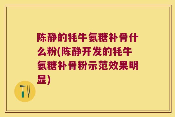 陈静的牦牛氨糖补骨什么粉(陈静开发的牦牛氨糖补骨粉示范效果明显) 陈静的牦牛氨糖补骨什么粉(陈静开发的牦牛氨糖补骨粉示范效果明显)