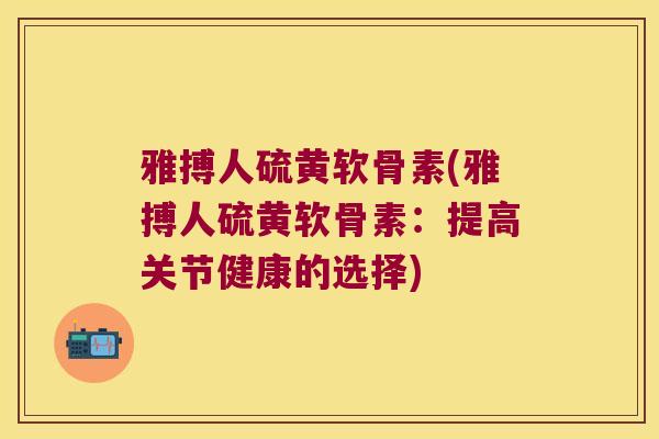 雅搏人硫黄软骨素(雅搏人硫黄软骨素:提高关节健康的选择) 雅搏人硫黄软骨素(雅搏人硫黄软骨素:提高关节健康的选择)