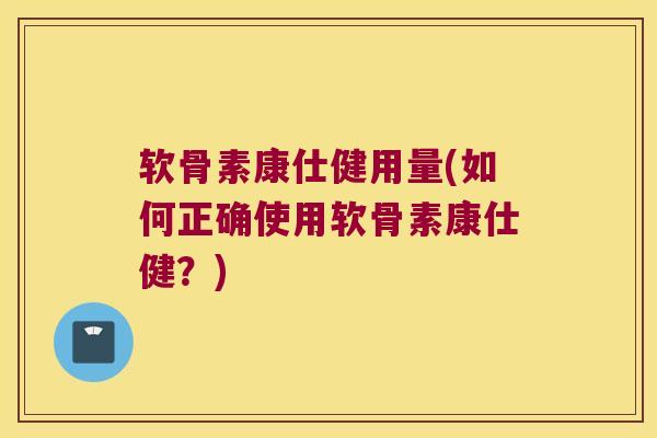 软骨素康仕健用量(如何正确使用软骨素康仕健？)