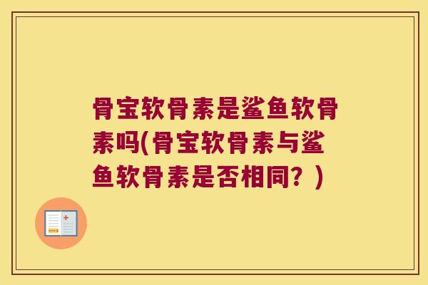 骨宝软骨素是鲨鱼软骨素吗(骨宝软骨素与鲨鱼软骨素是否相同?) 骨宝软骨素是鲨鱼软骨素吗(骨宝软骨素与鲨鱼软骨素是否相同?)