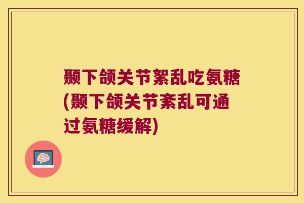 颞下颌关节絮乱吃氨糖(颞下颌关节紊乱可通过氨糖缓解)