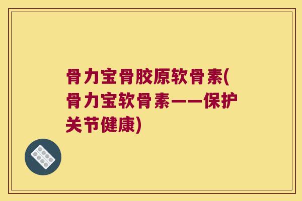 骨力宝骨胶原软骨素(骨力宝软骨素——保护关节健康) 骨力宝骨胶原软骨素(骨力宝软骨素——保护关节健康)