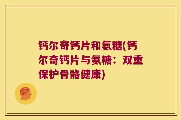 钙尔奇钙片和氨糖(钙尔奇钙片与氨糖:双重保护骨骼健康) 钙尔奇钙片和氨糖(钙尔奇钙片与氨糖:双重保护骨骼健康)