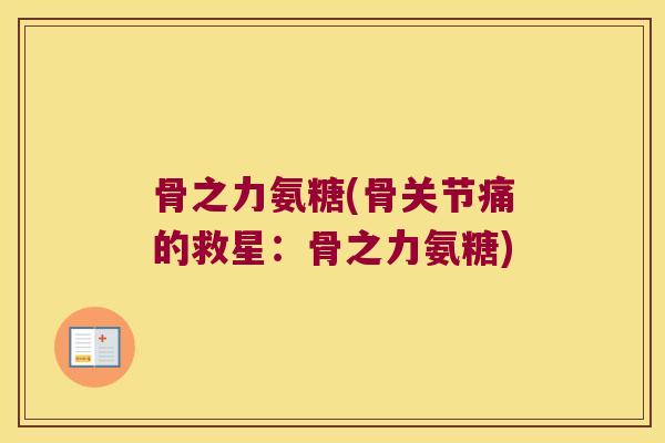 骨之力氨糖(骨关节痛的救星：骨之力氨糖)