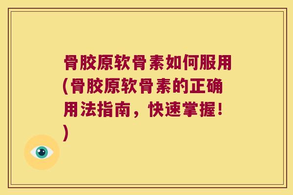 骨胶原软骨素如何服用(骨胶原软骨素的正确用法指南，快速掌握！)