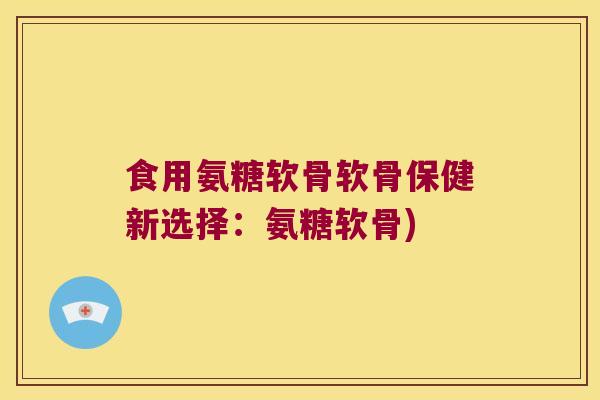 食用氨糖软骨软骨保健新选择:氨糖软骨) 食用氨糖软骨软骨保健新选择:氨糖软骨)