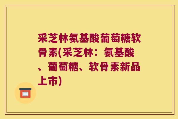 采芝林氨基酸葡萄糖软骨素(采芝林：氨基酸、葡萄糖、软骨素新品上市)