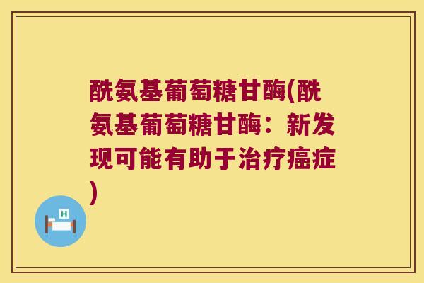 酰氨基葡萄糖甘酶(酰氨基葡萄糖甘酶:新发现可能有助于症) 酰氨基葡萄糖甘酶(酰氨基葡萄糖甘酶:新发现可能有助于症)