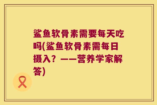 鲨鱼软骨素需要每天吃吗(鲨鱼软骨素需每日摄入？——营养学家解答)