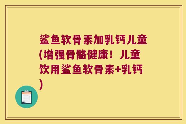 鲨鱼软骨素加乳钙儿童(增强骨骼健康!儿童饮用鲨鱼软骨素+乳钙) 鲨鱼软骨素加乳钙儿童(增强骨骼健康!儿童饮用鲨鱼软骨素+乳钙)