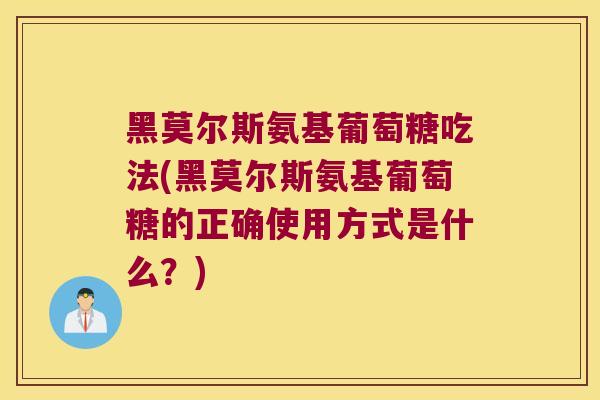 黑莫尔斯氨基葡萄糖吃法(黑莫尔斯氨基葡萄糖的正确使用方式是什么?) 黑莫尔斯氨基葡萄糖吃法(黑莫尔斯氨基葡萄糖的正确使用方式是什么?)