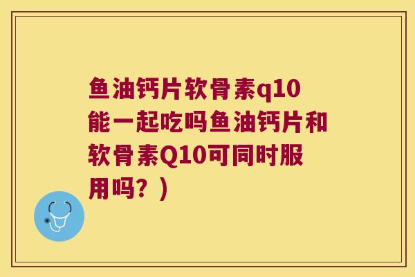 鱼油钙片软骨素q10能一起吃吗鱼油钙片和软骨素Q10可同时服用吗?) 鱼油钙片软骨素q10能一起吃吗鱼油钙片和软骨素Q10可同时服用吗?)