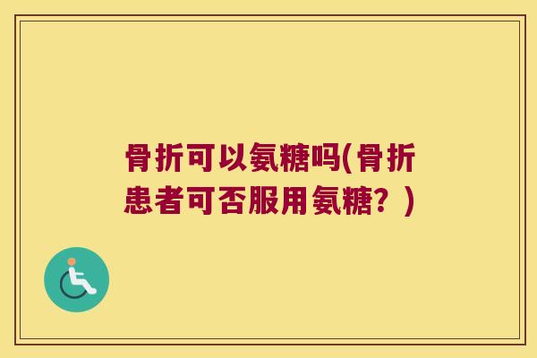 可以氨糖吗(患者可否服用氨糖?) 可以氨糖吗(患者可否服用氨糖?)