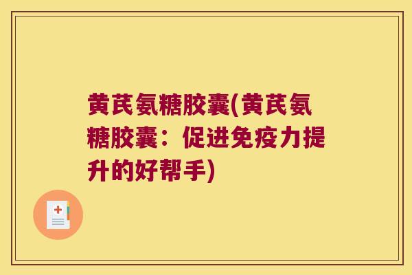 黄芪氨糖胶囊(黄芪氨糖胶囊:促进提升的好帮手) 黄芪氨糖胶囊(黄芪氨糖胶囊:促进提升的好帮手)