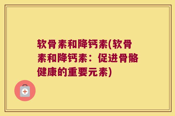 软骨素和降钙素(软骨素和降钙素：促进骨骼健康的重要元素)