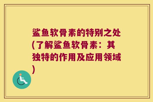 鲨鱼软骨素的特别之处(了解鲨鱼软骨素：其独特的作用及应用领域)