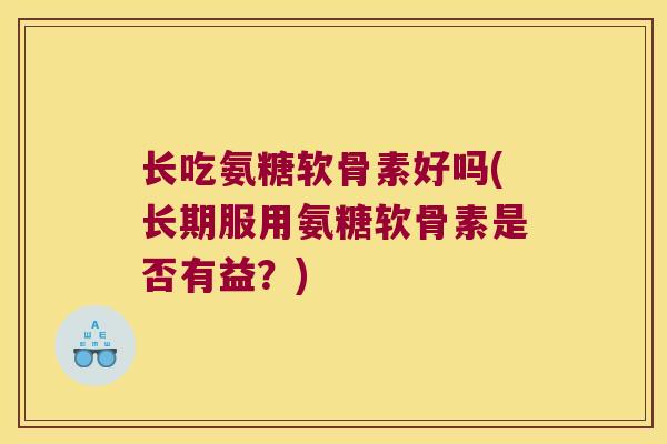 长吃氨糖软骨素好吗(长期服用氨糖软骨素是否有益?) 长吃氨糖软骨素好吗(长期服用氨糖软骨素是否有益?)