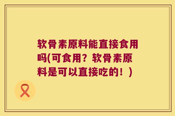 软骨素原料能直接食用吗(可食用？软骨素原料是可以直接吃的！)