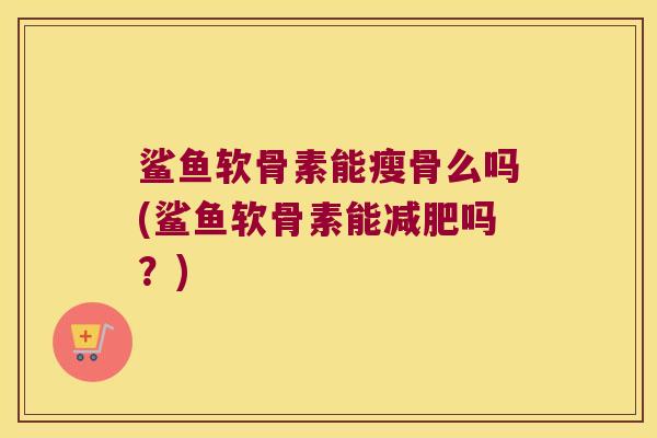 鲨鱼软骨素能瘦骨么吗(鲨鱼软骨素能吗?) 鲨鱼软骨素能瘦骨么吗(鲨鱼软骨素能吗?)