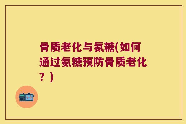骨质老化与氨糖(如何通过氨糖骨质老化?) 骨质老化与氨糖(如何通过氨糖骨质老化?)