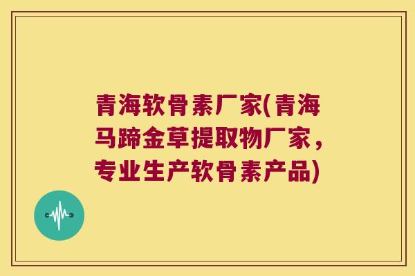 青海软骨素厂家(青海马蹄金草提取物厂家，专业生产软骨素产品)