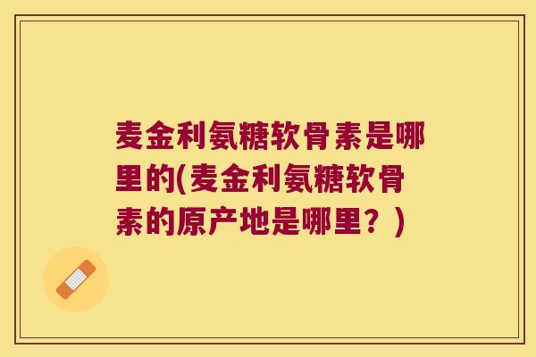 麦金利氨糖软骨素是哪里的(麦金利氨糖软骨素的原产地是哪里?) 麦金利氨糖软骨素是哪里的(麦金利氨糖软骨素的原产地是哪里?)