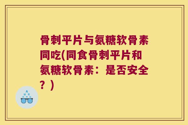 平片与氨糖软骨素同吃(同食平片和氨糖软骨素:是否安全?) 平片与氨糖软骨素同吃(同食平片和氨糖软骨素:是否安全?)