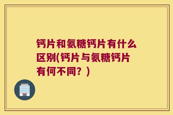 钙片和氨糖钙片有什么区别(钙片与氨糖钙片有何不同?) 钙片和氨糖钙片有什么区别(钙片与氨糖钙片有何不同?)