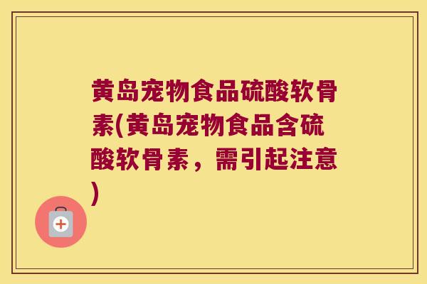 黄岛宠物食品硫酸软骨素(黄岛宠物食品含硫酸软骨素,需引起注意) 黄岛宠物食品硫酸软骨素(黄岛宠物食品含硫酸软骨素,需引起注意)