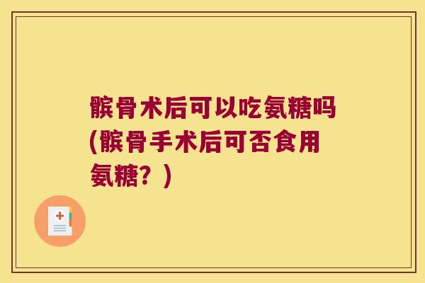 髌骨术后可以吃氨糖吗(髌骨手术后可否食用氨糖?) 髌骨术后可以吃氨糖吗(髌骨手术后可否食用氨糖?)