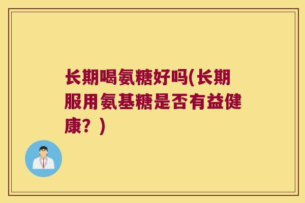 长期喝氨糖好吗(长期服用氨基糖是否有益健康?) 长期喝氨糖好吗(长期服用氨基糖是否有益健康?)