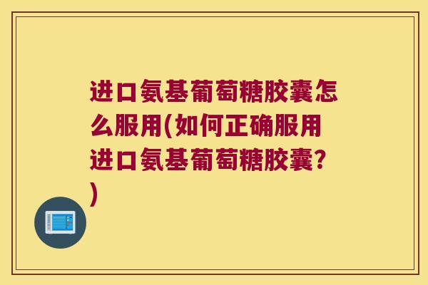 进口氨基葡萄糖胶囊怎么服用(如何正确服用进口氨基葡萄糖胶囊？)