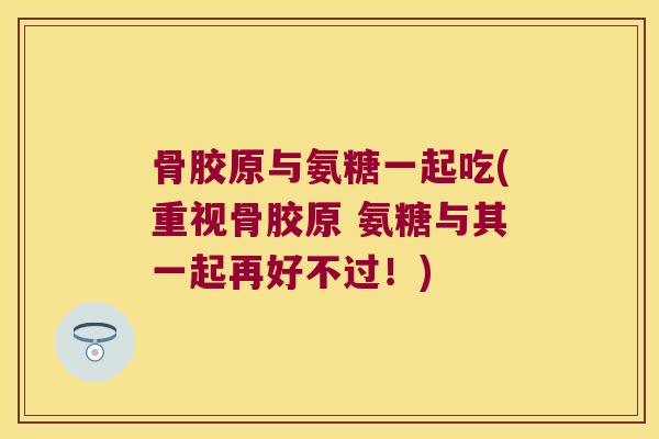 骨胶原与氨糖一起吃(重视骨胶原 氨糖与其一起再好不过！)