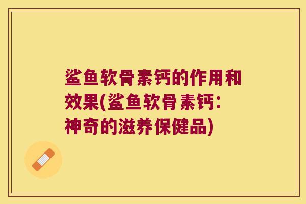 鲨鱼软骨素钙的作用和效果(鲨鱼软骨素钙:神奇的滋养保健品) 鲨鱼软骨素钙的作用和效果(鲨鱼软骨素钙:神奇的滋养保健品)