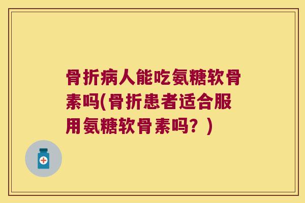 人能吃氨糖软骨素吗(患者适合服用氨糖软骨素吗？)