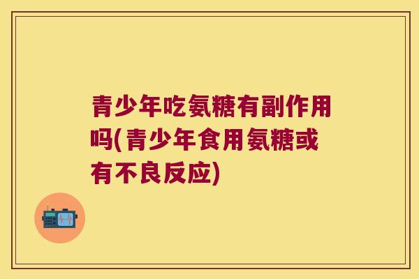 青少年吃氨糖有副作用吗(青少年食用氨糖或有不良反应)