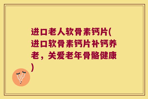 进口老人软骨素钙片(进口软骨素钙片补钙养老,关爱老年骨骼健康) 进口老人软骨素钙片(进口软骨素钙片补钙养老,关爱老年骨骼健康)