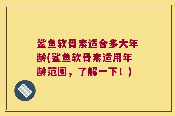 鲨鱼软骨素适合多大年龄(鲨鱼软骨素适用年龄范围,了解一下!) 鲨鱼软骨素适合多大年龄(鲨鱼软骨素适用年龄范围,了解一下!)