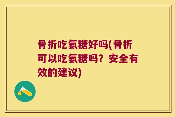 吃氨糖好吗(可以吃氨糖吗？安全有效的建议)