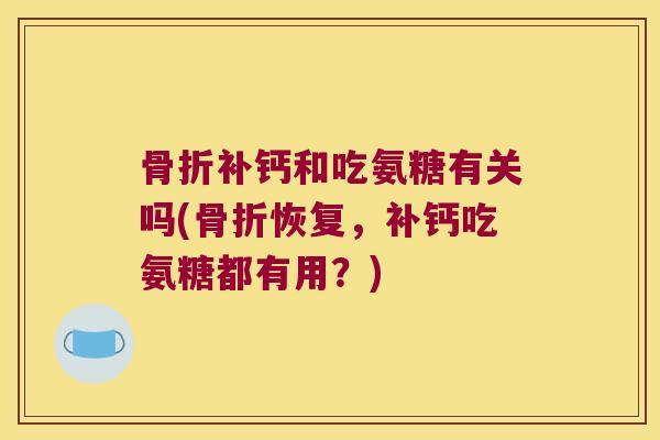 补钙和吃氨糖有关吗(恢复,补钙吃氨糖都有用?) 补钙和吃氨糖有关吗(恢复,补钙吃氨糖都有用?)