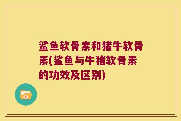鲨鱼软骨素和猪牛软骨素(鲨鱼与牛猪软骨素的功效及区别) 鲨鱼软骨素和猪牛软骨素(鲨鱼与牛猪软骨素的功效及区别)