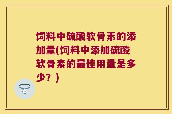饲料中硫酸软骨素的添加量(饲料中添加硫酸软骨素的佳用量是多少?) 饲料中硫酸软骨素的添加量(饲料中添加硫酸软骨素的佳用量是多少?)