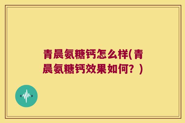 青晨氨糖钙怎么样(青晨氨糖钙效果如何?) 青晨氨糖钙怎么样(青晨氨糖钙效果如何?)