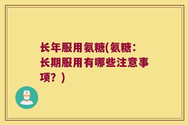 长年服用氨糖(氨糖:长期服用有哪些注意事项?) 长年服用氨糖(氨糖:长期服用有哪些注意事项?)