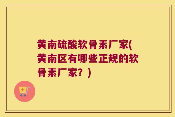 黄南硫酸软骨素厂家(黄南区有哪些正规的软骨素厂家?) 黄南硫酸软骨素厂家(黄南区有哪些正规的软骨素厂家?)