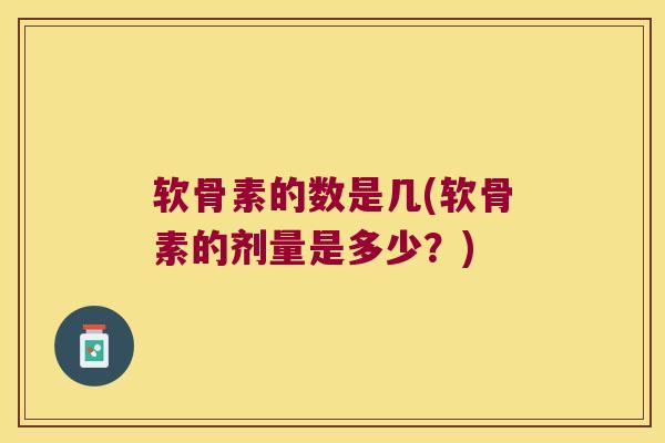 软骨素的数是几(软骨素的剂量是多少?) 软骨素的数是几(软骨素的剂量是多少?)