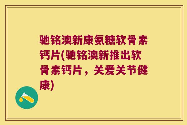 驰铭澳新康氨糖软骨素钙片(驰铭澳新推出软骨素钙片,关爱关节健康) 驰铭澳新康氨糖软骨素钙片(驰铭澳新推出软骨素钙片,关爱关节健康)