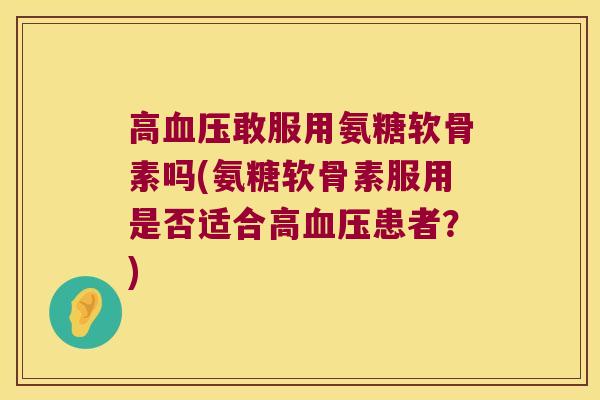 高敢服用氨糖软骨素吗(氨糖软骨素服用是否适合高患者？)